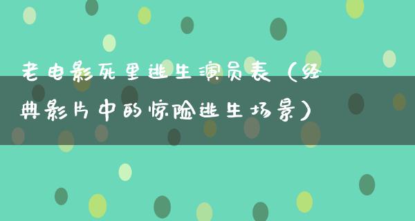 老电影死里逃生演员表（经典影片中的惊险逃生场景）