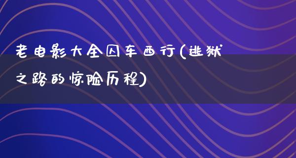 老电影大全囚车西行(逃狱之路的惊险历程)