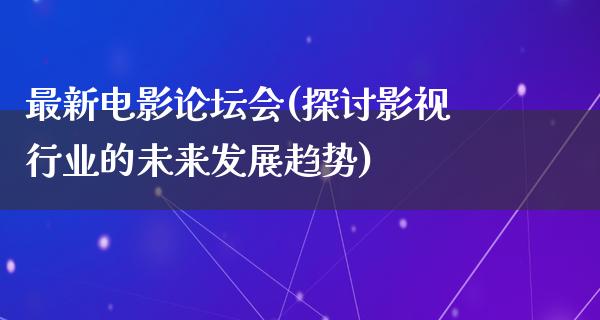 最新电影论坛会(探讨影视行业的未来发展趋势)