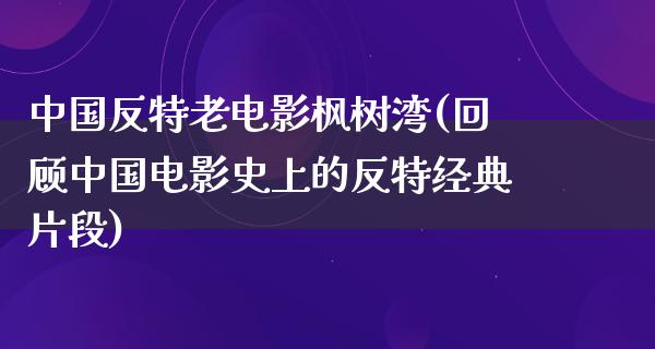 中国反特老电影枫树湾(回顾中国电影史上的反特经典片段)