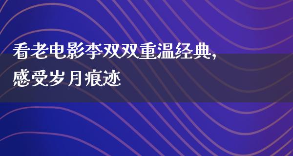 看老电影李双双重温经典，感受岁月痕迹