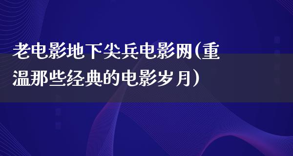 老电影地下尖兵电影网(重温那些经典的电影岁月)