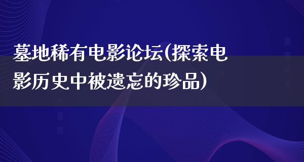 墓地稀有电影论坛(探索电影历史中被遗忘的珍品)