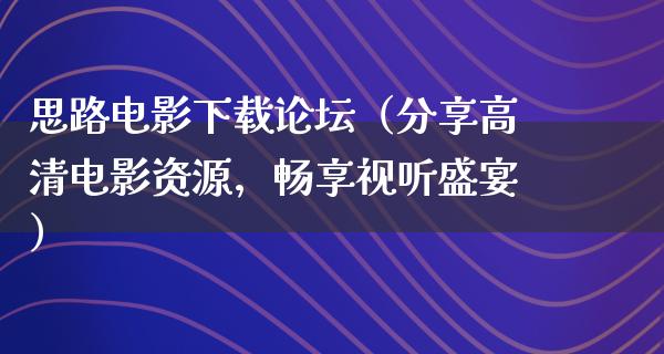 思路电影下载论坛（分享高清电影资源，畅享视听盛宴）