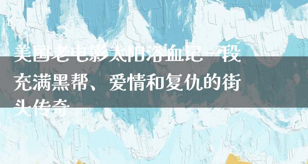 美国老电影太阳浴血记一段充满黑帮、爱情和复仇的街头传奇