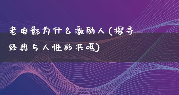 老电影为什么激励人(探寻经典与人性的共鸣)