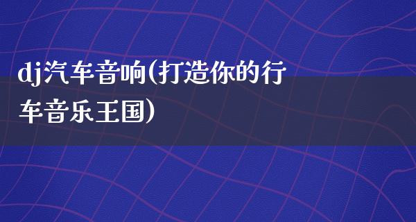 dj汽车音响(打造你的行车音乐王国)