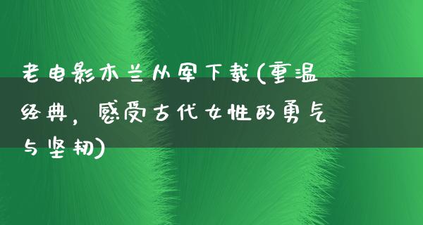 老电影木兰从军下载(重温经典，感受古代女性的勇气与坚韧)