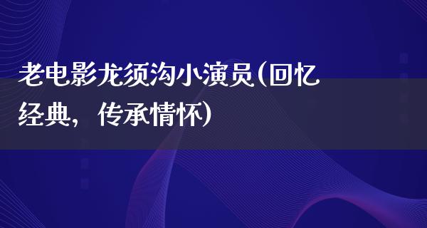 老电影龙须沟小演员(回忆经典，传承情怀)