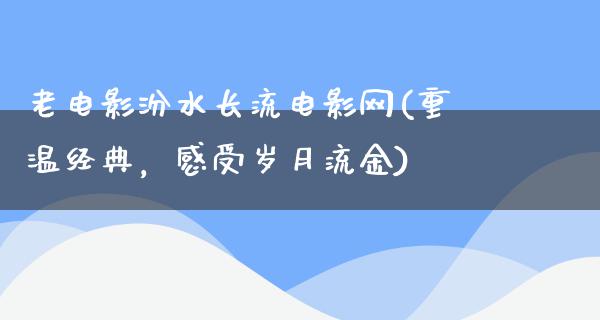 老电影汾水长流电影网(重温经典，感受岁月流金)