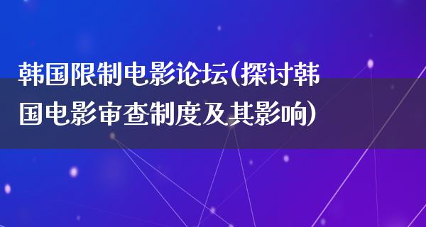 韩国限制电影论坛(探讨韩国电影审查制度及其影响)