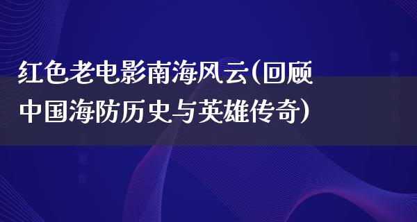 红色老电影南海风云(回顾中国海防历史与英雄传奇)