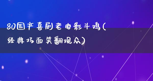 80国产喜剧老电影斗鸡(经典场面笑翻观众)