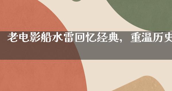 老电影船水雷回忆经典，重温历史