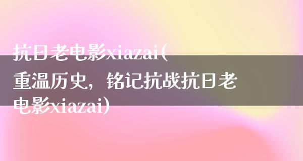 抗日老电影xiazai(重温历史，铭记抗战抗日老电影xiazai)