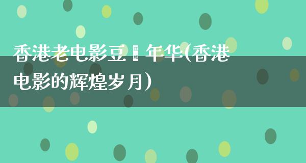 香港老电影豆蔻年华(香港电影的辉煌岁月)