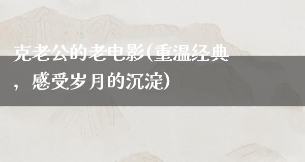 克老公的老电影(重温经典，感受岁月的沉淀)