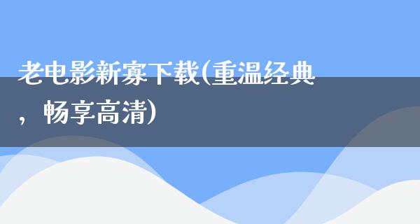 老电影新寡下载(重温经典，畅享高清)