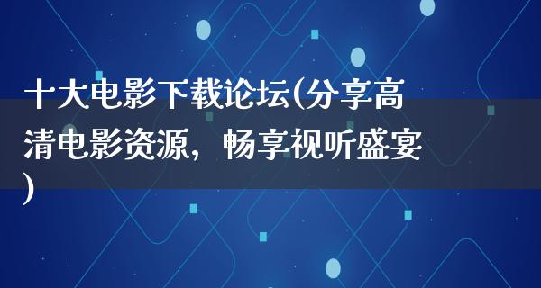 十大电影下载论坛(分享高清电影资源，畅享视听盛宴)