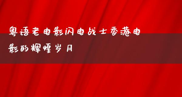 粤语老电影闪电战士香港电影的辉煌岁月