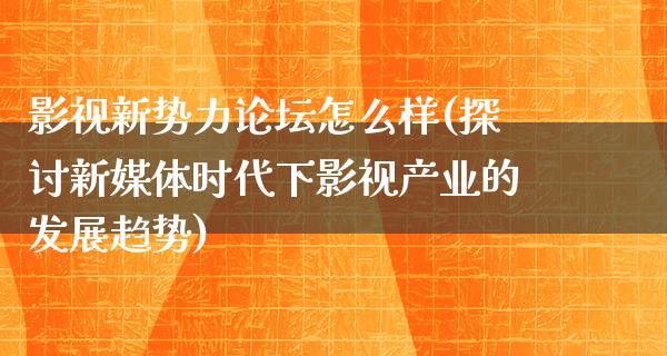 影视新势力论坛怎么样(探讨新媒体时代下影视产业的发展趋势)