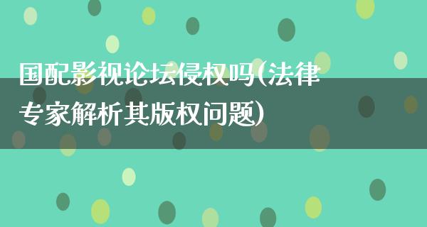 国配影视论坛侵权吗(法律专家解析其版权问题)