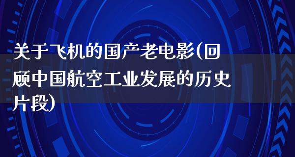 关于飞机的国产老电影(回顾中国航空工业发展的历史片段)