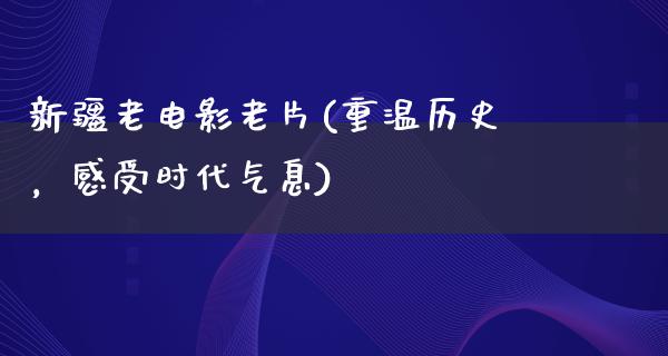 新疆老电影老片(重温历史，感受时代气息)