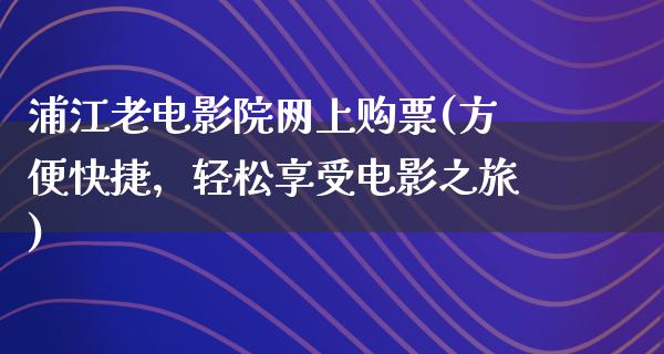 浦江老电影院网上购票(方便快捷，轻松享受电影之旅)