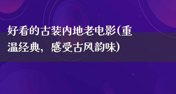 好看的古装内地老电影(重温经典，感受古风韵味)