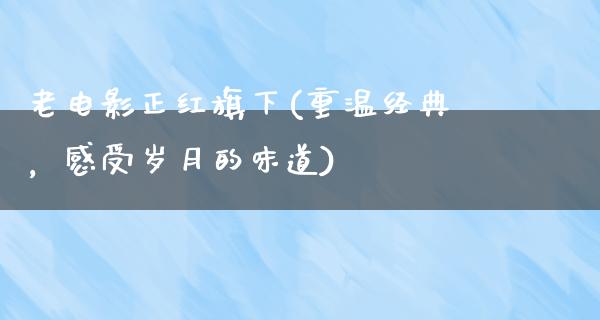 老电影正红旗下(重温经典，感受岁月的味道)