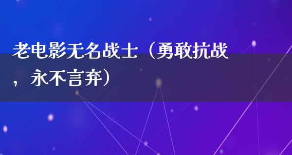 老电影无名战士（勇敢抗战，永不言弃）