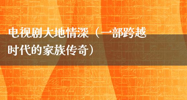 电视剧大地情深（一部跨越时代的家族传奇）