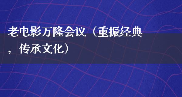 老电影万隆会议（重振经典，传承文化）