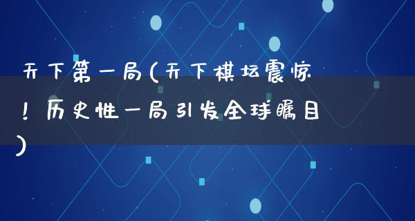 天下第一局(天下棋坛震惊！历史性一局引发全球瞩目)