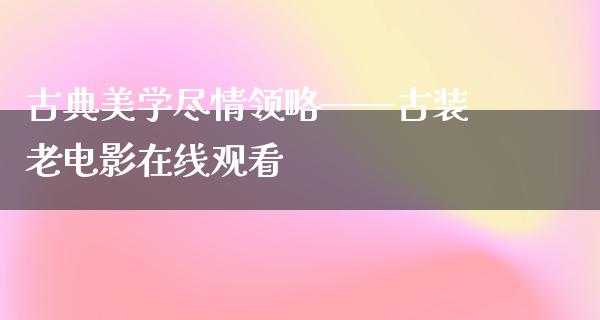 古典美学尽情领略——古装老电影在线观看