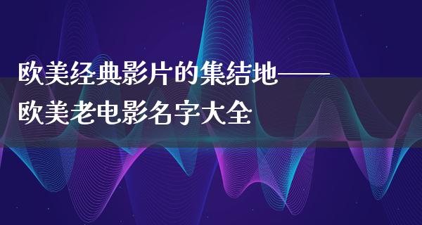 欧美经典影片的集结地——欧美老电影名字大全