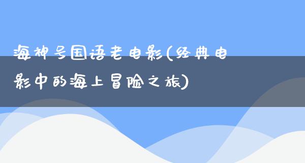 海神号国语老电影(经典电影中的海上冒险之旅)