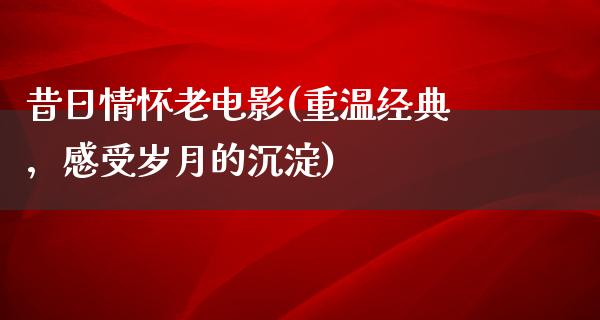 昔日情怀老电影(重温经典，感受岁月的沉淀)