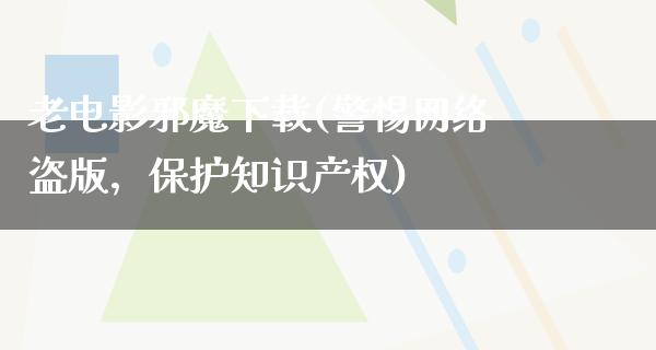 老电影邪魔下载(警惕网络盗版，保护知识产权)