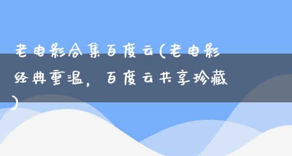 老电影合集百度云(老电影经典重温，百度云共享珍藏)