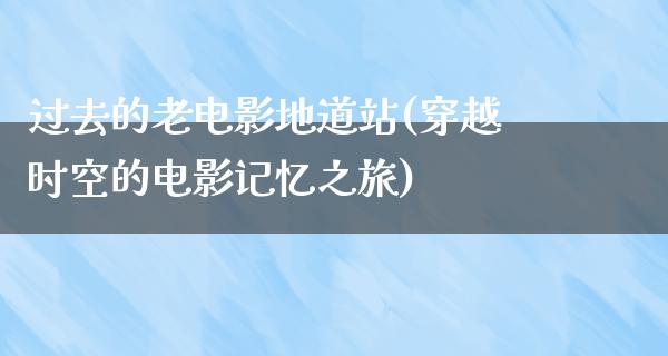 过去的老电影地道站(穿越时空的电影记忆之旅)