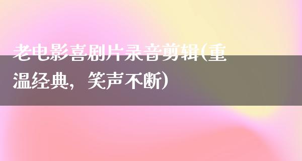 老电影喜剧片录音剪辑(重温经典，笑声不断)