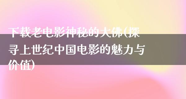 下载老电影神秘的大佛(探寻上世纪中国电影的魅力与价值)