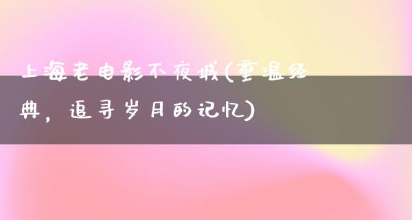 上海老电影不夜城(重温经典，追寻岁月的记忆)