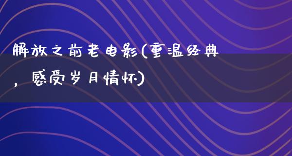 解放之前老电影(重温经典，感受岁月情怀)