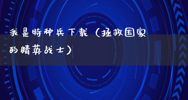 我是特种兵下载（拯救国家的精英战士）