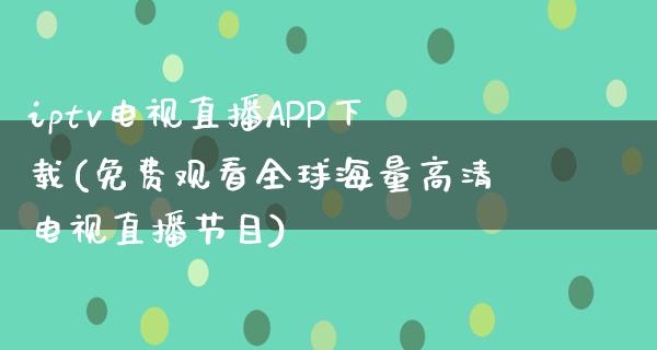 iptv电视直播APP下载(免费观看全球海量高清电视直播节目)