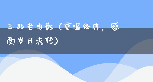 玉的老电影（重温经典，感受岁月流转）