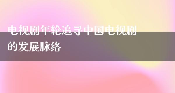 电视剧年轮追寻中国电视剧的发展脉络